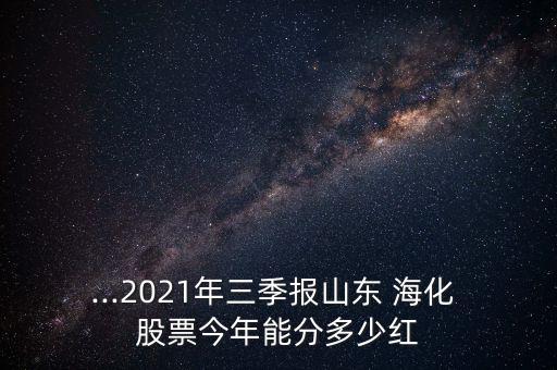 ...2021年三季報(bào)山東 ?；?股票今年能分多少紅