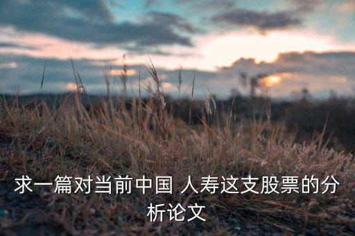 求一篇對(duì)當(dāng)前中國(guó) 人壽這支股票的分析論文