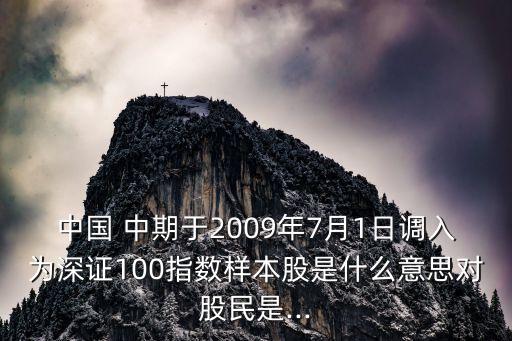 中國 中期于2009年7月1日調(diào)入為深證100指數(shù)樣本股是什么意思對股民是...