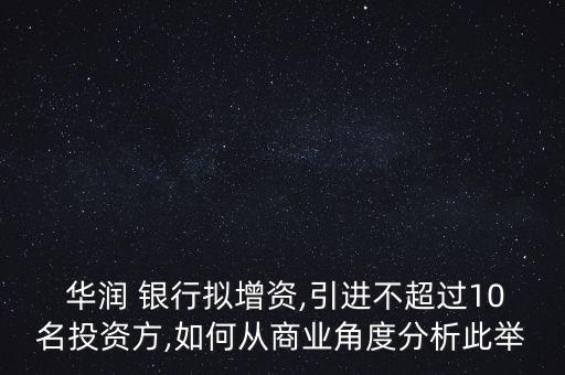  華潤 銀行擬增資,引進(jìn)不超過10名投資方,如何從商業(yè)角度分析此舉