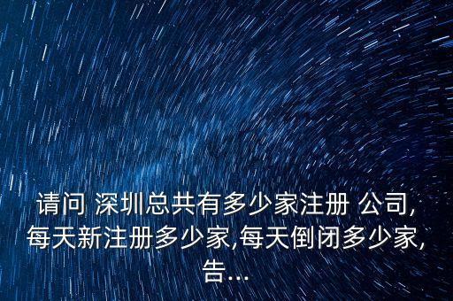 請(qǐng)問 深圳總共有多少家注冊(cè) 公司,每天新注冊(cè)多少家,每天倒閉多少家,告...