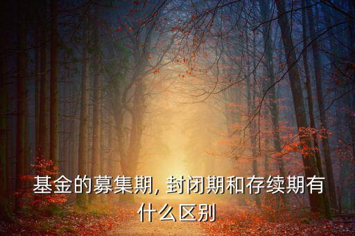  基金的募集期, 封閉期和存續(xù)期有什么區(qū)別