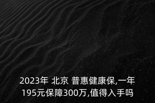 2023年 北京 普惠健康保,一年195元保障300萬,值得入手嗎