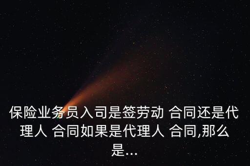 保險業(yè)務(wù)員入司是簽勞動 合同還是代理人 合同如果是代理人 合同,那么是...