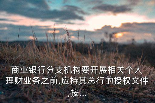  商業(yè)銀行分支機構要開展相關個人 理財業(yè)務之前,應持其總行的授權文件,按...