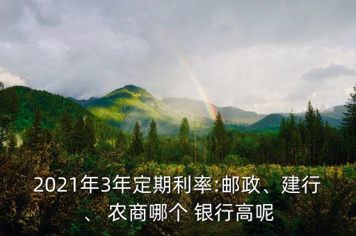 2021年3年定期利率:郵政、建行、 農(nóng)商哪個(gè) 銀行高呢