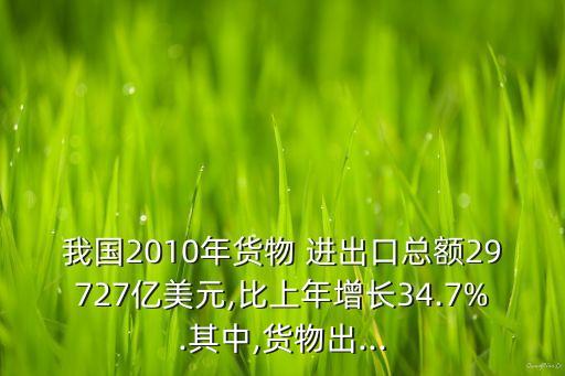 我國(guó)2010年貨物 進(jìn)出口總額29727億美元,比上年增長(zhǎng)34.7%.其中,貨物出...