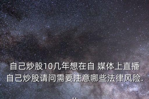 自己炒股10幾年想在自 媒體上直播自己炒股請(qǐng)問(wèn)需要注意哪些法律風(fēng)險(xiǎn)...