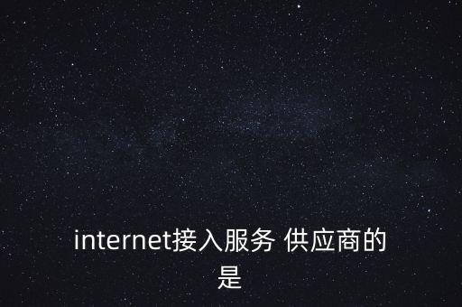 internet接入服務(wù) 供應(yīng)商的是