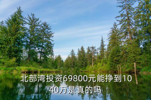  北部灣投資69800元能掙到1040萬(wàn)是真的嗎