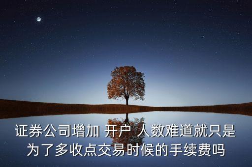 證券公司增加 開戶 人數(shù)難道就只是為了多收點(diǎn)交易時(shí)候的手續(xù)費(fèi)嗎