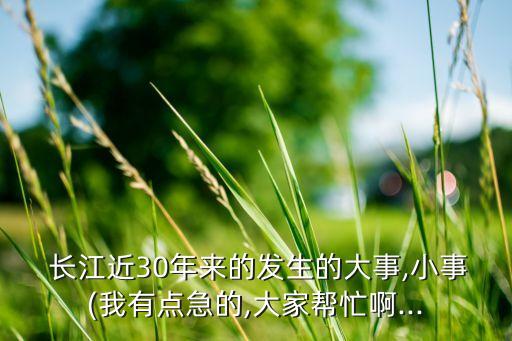  長(zhǎng)江近30年來(lái)的發(fā)生的大事,小事(我有點(diǎn)急的,大家?guī)兔Π?..