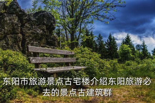 東陽(yáng)市旅游景點(diǎn)古宅樓介紹東陽(yáng)旅游必去的景點(diǎn)古建筑群