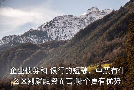  企業(yè)債券和 銀行的短融、中票有什么區(qū)別就融資而言,哪個(gè)更有優(yōu)勢