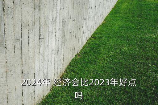 2024年 經(jīng)濟(jì)會(huì)比2023年好點(diǎn)嗎