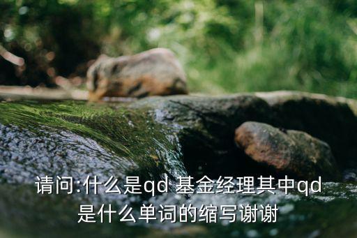 請(qǐng)問:什么是qd 基金經(jīng)理其中qd是什么單詞的縮寫謝謝