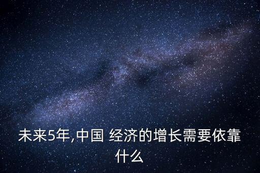 未來5年,中國(guó) 經(jīng)濟(jì)的增長(zhǎng)需要依靠什么