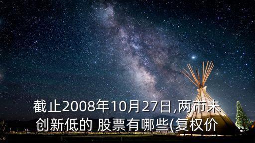 截止2008年10月27日,兩市未創(chuàng)新低的 股票有哪些(復(fù)權(quán)價