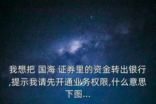 我想把 國海 證券里的資金轉出銀行,提示我請先開通業(yè)務權限,什么意思下圖...