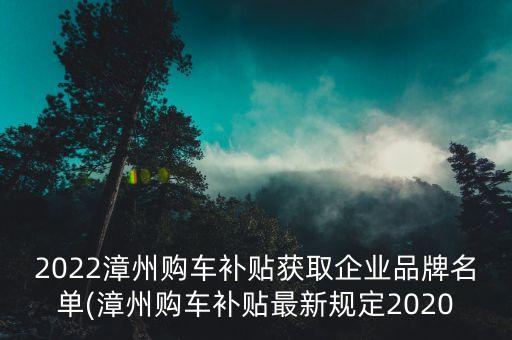 2022漳州購車補(bǔ)貼獲取企業(yè)品牌名單(漳州購車補(bǔ)貼最新規(guī)定2020