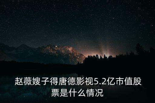  趙薇嫂子得唐德影視5.2億市值股票是什么情況