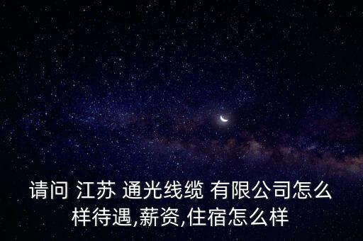 請(qǐng)問 江蘇 通光線纜 有限公司怎么樣待遇,薪資,住宿怎么樣