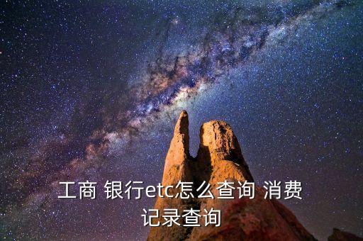  工商 銀行etc怎么查詢 消費 記錄查詢