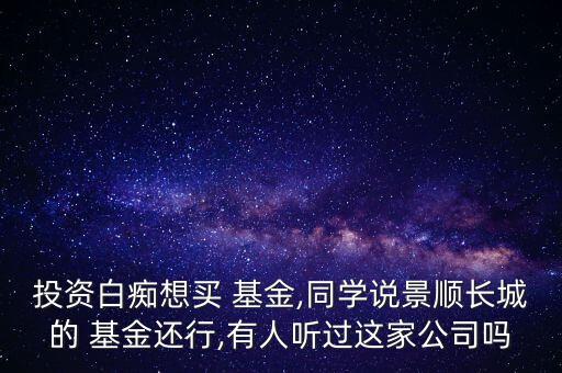 投資白癡想買 基金,同學(xué)說景順長城的 基金還行,有人聽過這家公司嗎