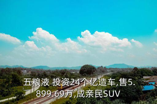  五糧液 投資24個億造車,售5.899.69萬,成親民SUV