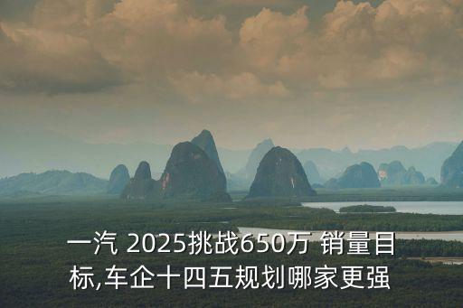 一汽 2025挑戰(zhàn)650萬 銷量目標,車企十四五規(guī)劃哪家更強