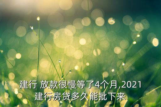 建行 放款很慢等了4個月,2021建行房貸多久能批下來