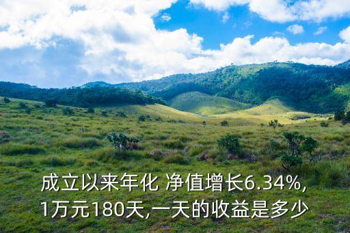 成立以來年化 凈值增長(zhǎng)6.34%,1萬元180天,一天的收益是多少