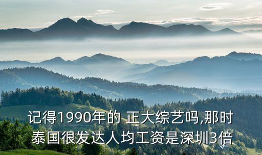 記得1990年的 正大綜藝嗎,那時 泰國很發(fā)達人均工資是深圳3倍