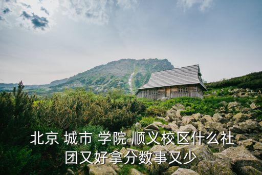  北京 城市 學院 順義校區(qū)什么社團又好拿分數事又少