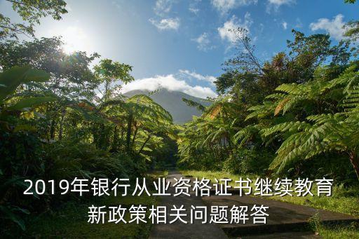 2019年銀行從業(yè)資格證書繼續(xù)教育新政策相關問題解答