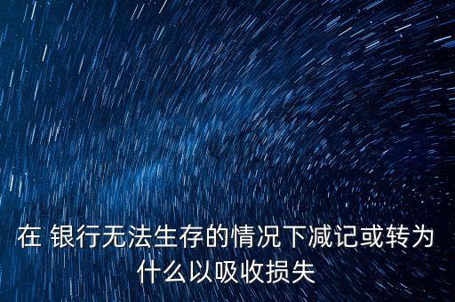 在 銀行無法生存的情況下減記或轉(zhuǎn)為什么以吸收損失