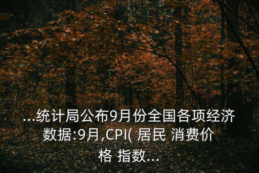 ...統(tǒng)計(jì)局公布9月份全國(guó)各項(xiàng)經(jīng)濟(jì)數(shù)據(jù):9月,CPI( 居民 消費(fèi)價(jià)格 指數(shù)...