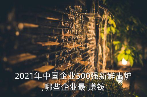 2021年中國企業(yè)500強新鮮出爐,哪些企業(yè)最 賺錢