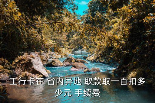 工行卡在 省內(nèi)異地 取款取一百扣多少元 手續(xù)費