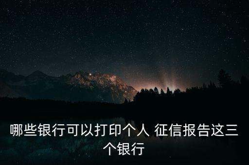 哪些銀行可以打印個人 征信報告這三個銀行