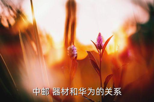 中郵 器材和華為的關(guān)系