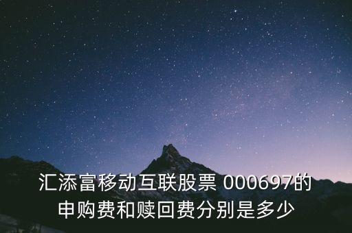 匯添富移動(dòng)互聯(lián)股票 000697的申購(gòu)費(fèi)和贖回費(fèi)分別是多少