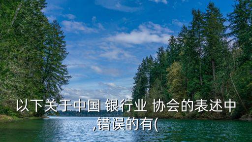 以下關于中國 銀行業(yè) 協(xié)會的表述中,錯誤的有(