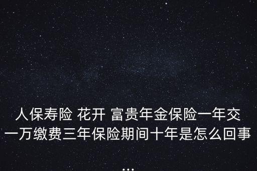 人保壽險 花開 富貴年金保險一年交一萬繳費三年保險期間十年是怎么回事...