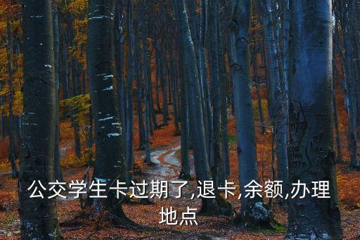 公交學(xué)生卡過期了,退卡,余額,辦理地點(diǎn)