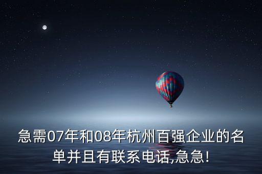 急需07年和08年杭州百強企業(yè)的名單并且有聯(lián)系電話,急急!