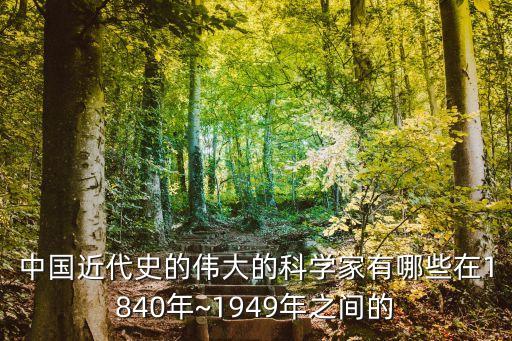 中國近代史的偉大的科學(xué)家有哪些在1840年~1949年之間的