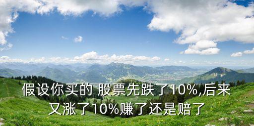 假設(shè)你買的 股票先跌了10%,后來又漲了10%賺了還是賠了