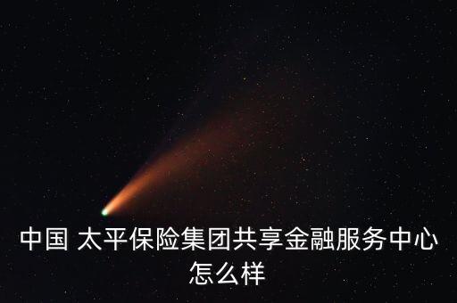 中國 太平保險集團共享金融服務(wù)中心怎么樣