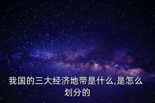 我國的三大經(jīng)濟地帶是什么,是怎么 劃分的